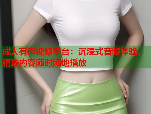 成人有声视频平台：沉浸式音频体验，精选内容随时随地播放
