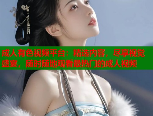 成人有色视频平台：精选内容，尽享视觉盛宴，随时随地观看最热门的成人视频