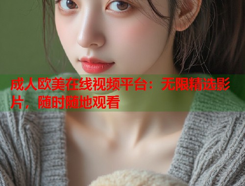成人欧美在线视频平台：无限精选影片，随时随地观看