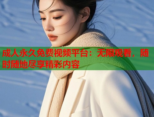 成人永久免费视频平台：无限观看，随时随地尽享精彩内容