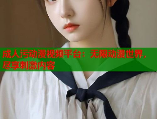 成人污动漫视频平台：无限动漫世界，尽享刺激内容