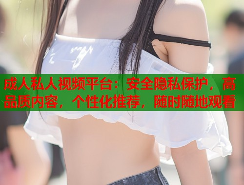 成人私人视频平台:安全隐私保护,高品质内容,个性化推荐,随时随地观看 成人私人视频平台:安全隐私保护,高品质内容,个性化推荐,随时随地观看