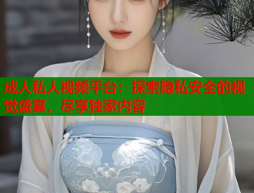 成人私人视频平台：探索隐私安全的视觉盛宴，尽享独家内容