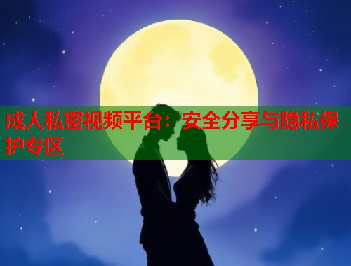 成人私密视频平台：安全分享与隐私保护专区