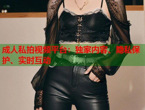 成人私拍视频平台：独家内容、隐私保护、实时互动