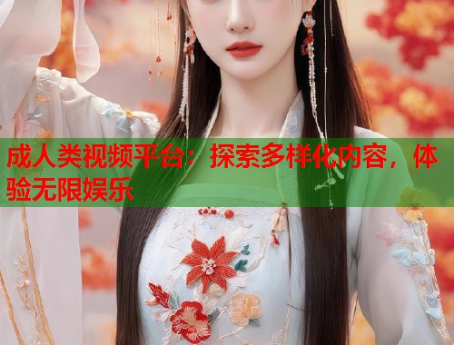 成人类视频平台：探索多样化内容，体验无限娱乐