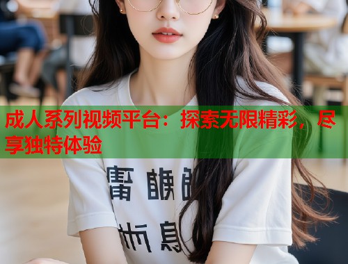 成人系列视频平台：探索无限精彩，尽享独特体验