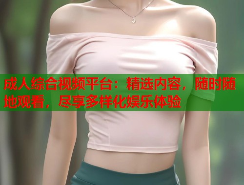 成人综合视频平台:精选内容,随时随地观看,尽享多样化娱乐体验 成人综合视频平台:精选内容,随时随地观看,尽享多样化娱乐体验