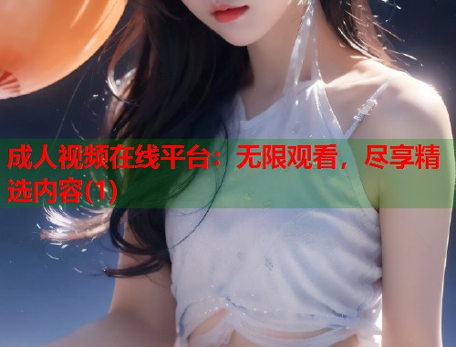 成人视频在线平台：无限观看，尽享精选内容(1)