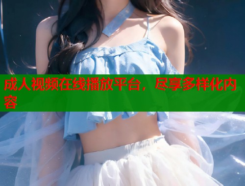 成人视频在线播放平台，尽享多样化内容