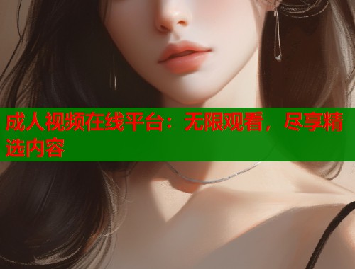 成人视频在线平台：无限观看，尽享精选内容