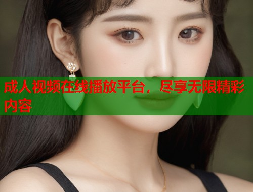 成人视频在线播放平台，尽享无限精彩内容
