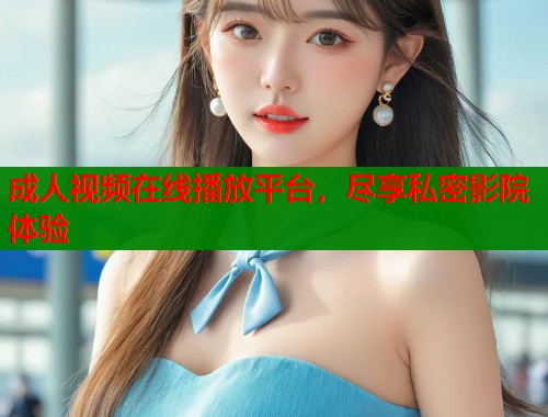 成人视频在线播放平台，尽享私密影院体验
