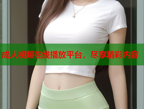成人视频在线播放平台，尽享精彩内容
