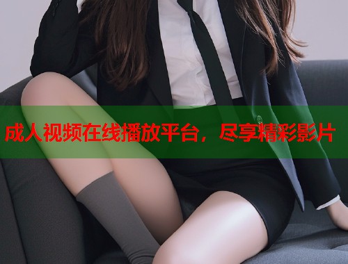 成人视频在线播放平台，尽享精彩影片
