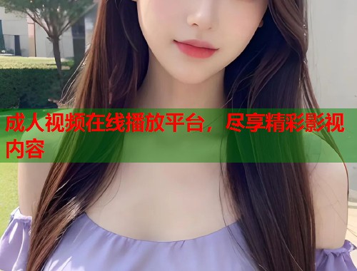 成人视频在线播放平台，尽享精彩影视内容