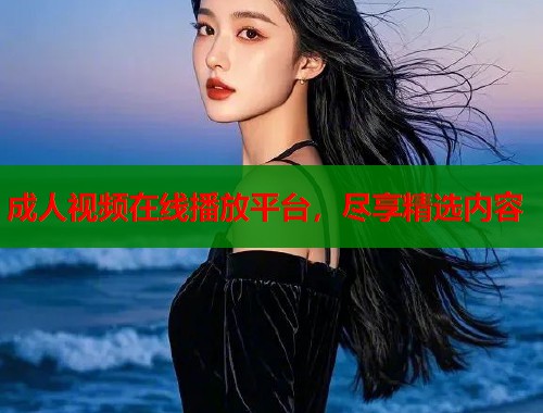 成人视频在线播放平台，尽享精选内容