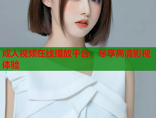 成人视频在线播放平台，尽享高清影视体验