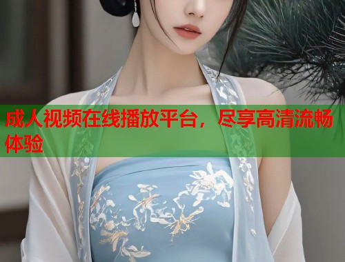 成人视频在线播放平台，尽享高清流畅体验