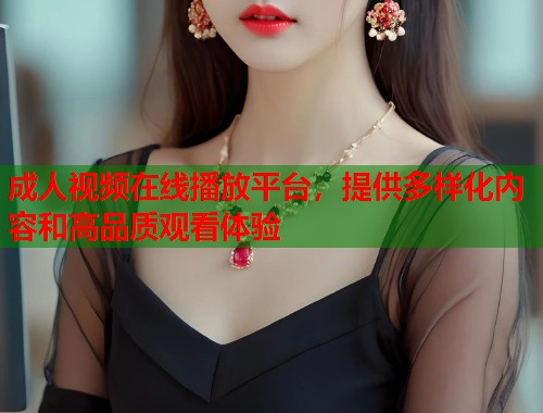 成人视频在线播放平台，提供多样化内容和高品质观看体验