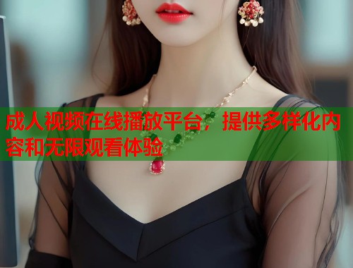 成人视频在线播放平台，提供多样化内容和无限观看体验