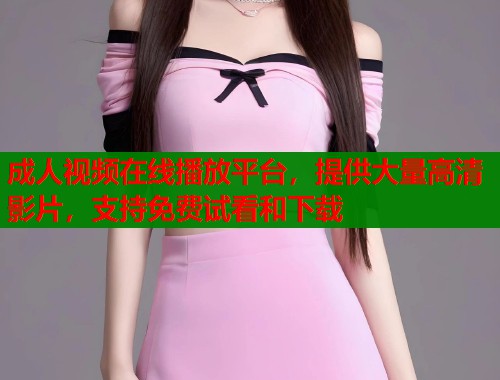 成人视频在线播放平台，提供大量高清影片，支持免费试看和下载