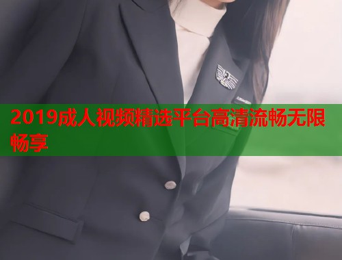2019成人视频精选平台高清流畅无限畅享