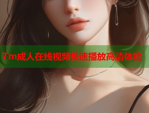 7m成人在线视频极速播放高清体验