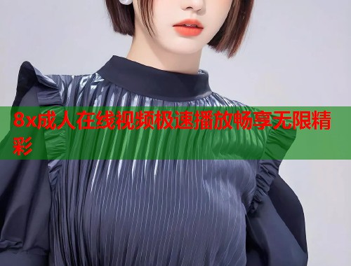 8x成人在线视频极速播放畅享无限精彩
