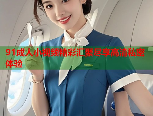 91成人小视频精彩汇聚尽享高清私密体验