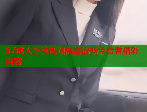 97成人在线视频高清流畅免费看精彩内容