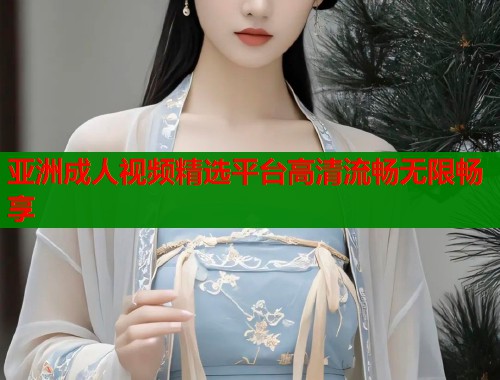 亚洲成人视频精选平台高清流畅无限畅享