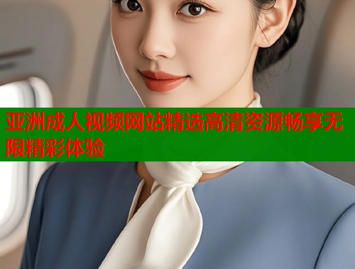 亚洲成人视频网站精选高清资源畅享无限精彩体验