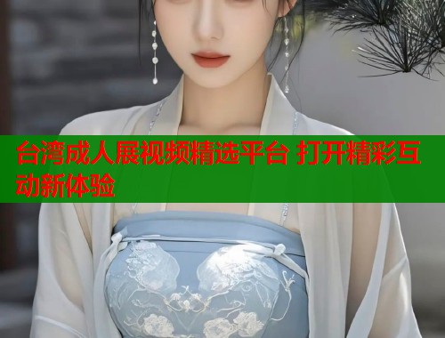 台湾成人展视频精选平台 打开精彩互动新体验