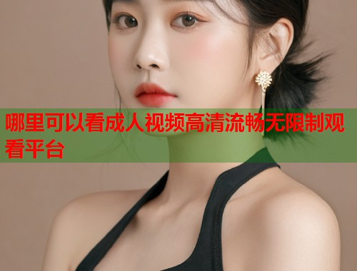 哪里可以看成人视频高清流畅无限制观看平台