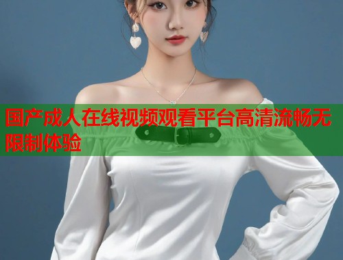 国产成人在线视频观看平台高清流畅无限制体验