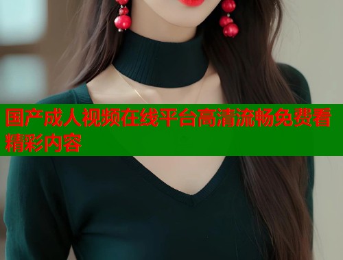 国产成人视频在线平台高清流畅免费看精彩内容