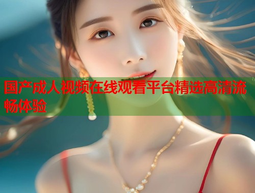 国产成人视频在线观看平台精选高清流畅体验