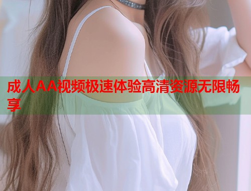 成人AA视频极速体验高清资源无限畅享