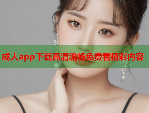 成人app下载高清流畅免费看精彩内容