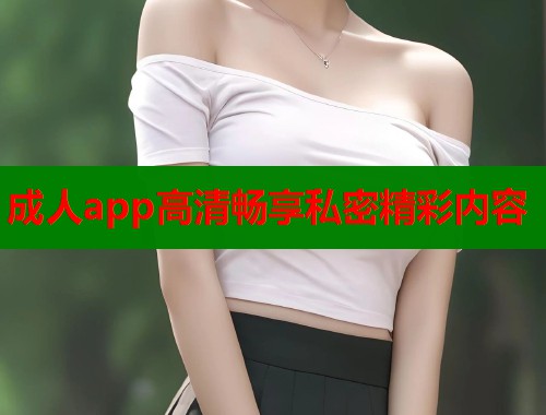 成人app高清畅享私密精彩内容