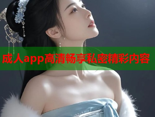 成人app高清畅享私密精彩内容