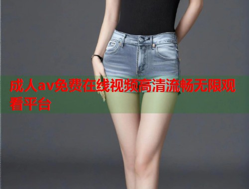 成人av免费在线视频高清流畅无限观看平台