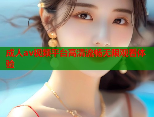 成人av视频平台高清流畅无限观看体验
