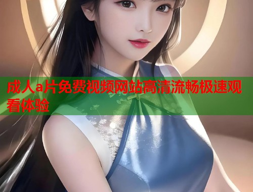 成人a片免费视频网站高清流畅极速观看体验