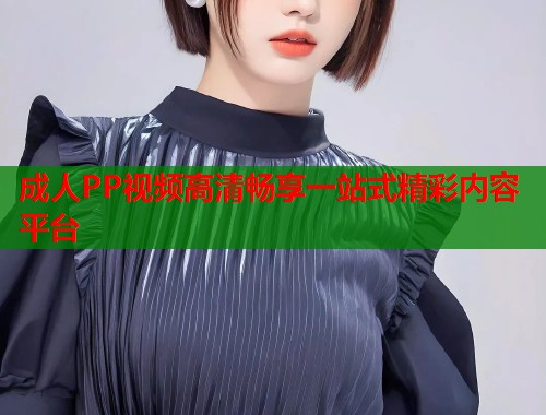 成人PP视频高清畅享一站式精彩内容平台