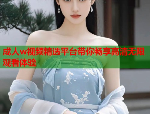 成人w视频精选平台带你畅享高清无限观看体验