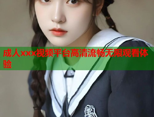 成人xxx视频平台高清流畅无限观看体验