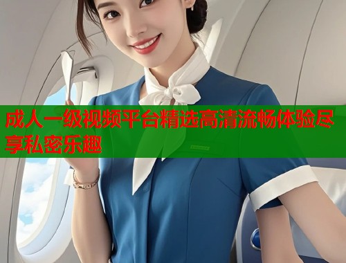 成人一级视频平台精选高清流畅体验尽享私密乐趣