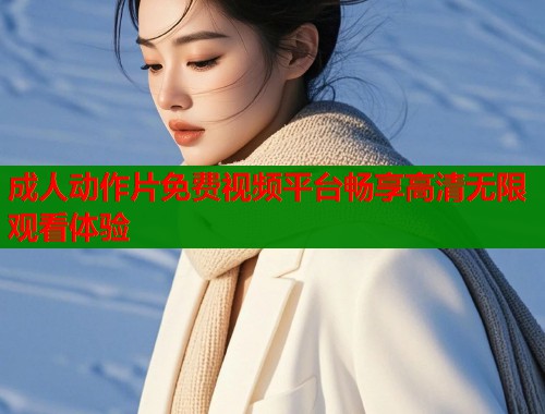 成人动作片免费视频平台畅享高清无限观看体验